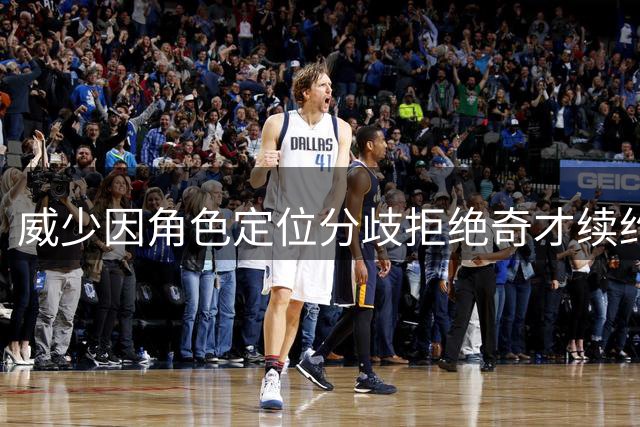 威少因角色定位分歧拒绝奇才续约 宣布结束职业生涯