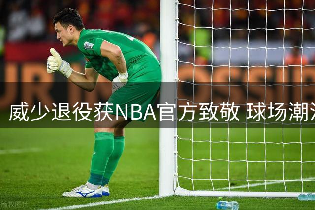 威少退役获NBA官方致敬 球场潮流达人穿搭集锦引热议