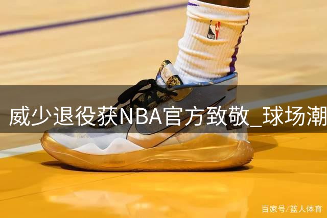 威少退役获NBA官方致敬 球场潮流达人穿搭集锦引热议