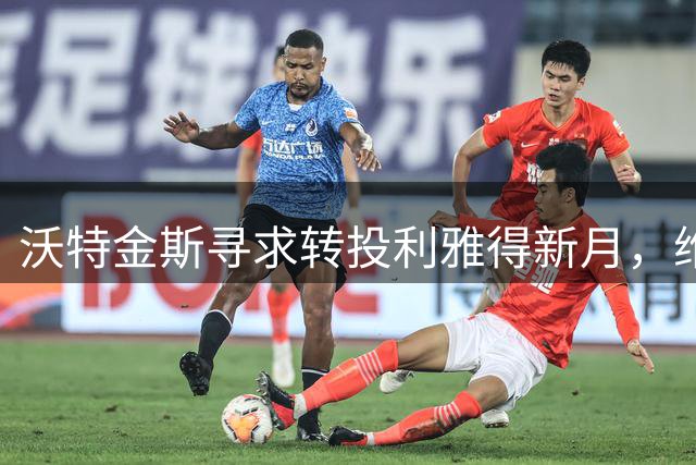 沃特金斯寻求转投利雅得新月，维拉未将其列入比赛名单