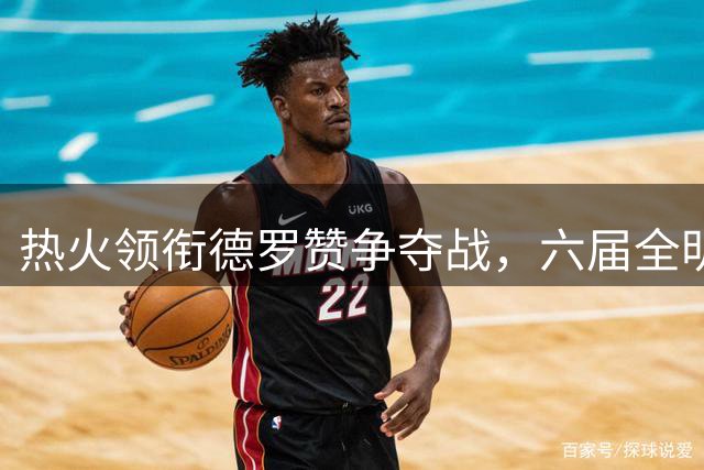 热火领衔德罗赞争夺战，六届全明星为何迟迟未定新东家