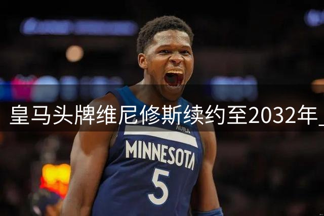 皇马头牌维尼修斯续约至2032年 穆帅钦点其为核心冲击欧冠