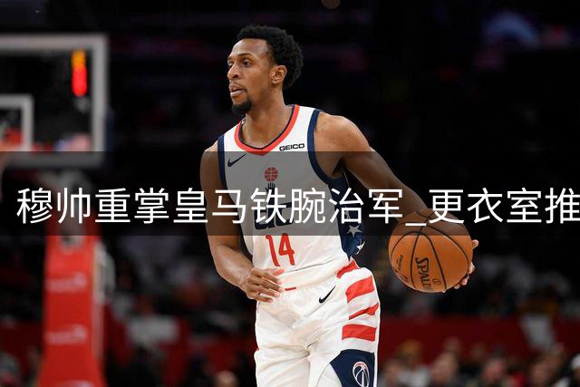 穆帅重掌皇马铁腕治军 更衣室推行平等理念