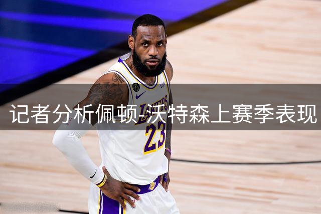 记者分析佩顿-沃特森上赛季表现：多项关键数据刷新个人纪录