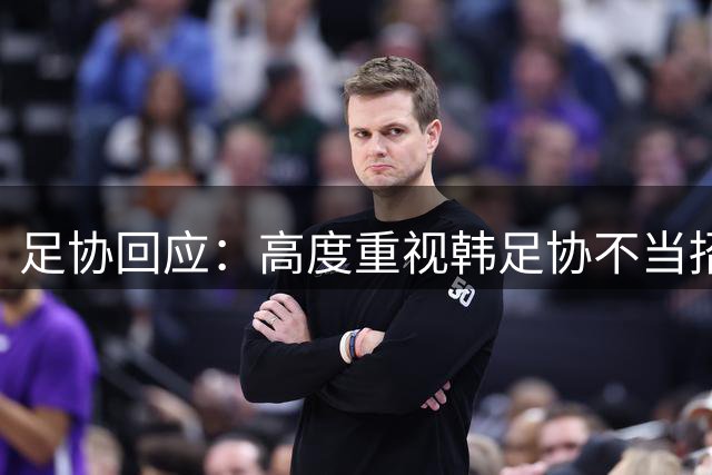 足协回应：高度重视韩足协不当招待传闻并展开调查