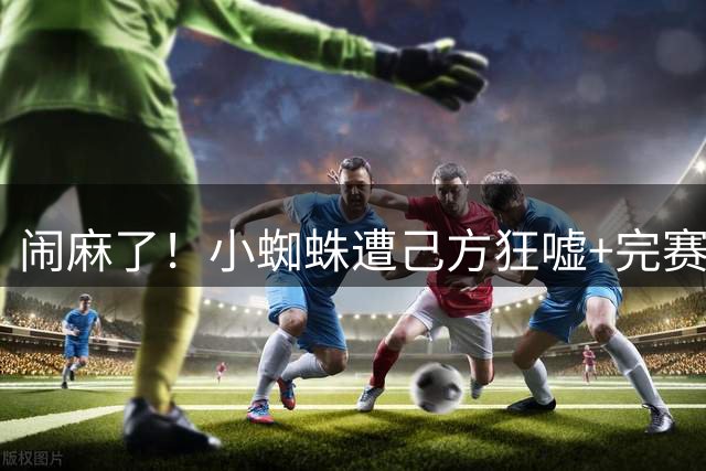 闹麻了！小蜘蛛遭己方狂嘘+完赛不谢场 西蒙尼赛后回护