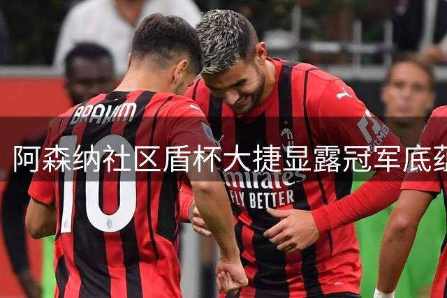 阿森纳社区盾杯大捷显露冠军底蕴 豪华阵容震慑英超诸强